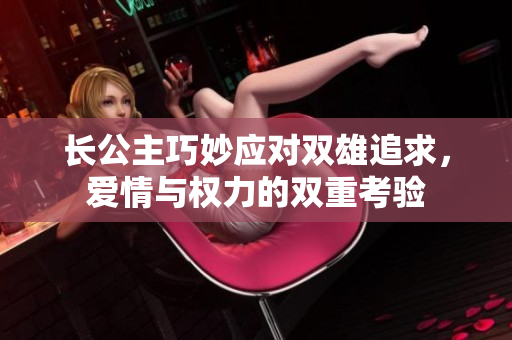长公主巧妙应对双雄追求，爱情与权力的双重考验