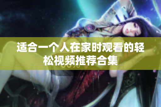 适合一个人在家时观看的轻松视频推荐合集