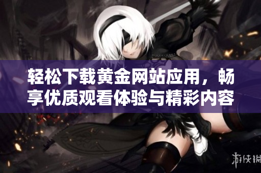 轻松下载黄金网站应用，畅享优质观看体验与精彩内容