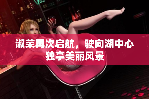 淑荣再次启航，驶向湖中心独享美丽风景