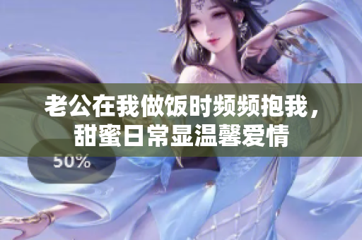 老公在我做饭时频频抱我，甜蜜日常显温馨爱情