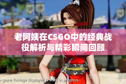 老阿姨在CSGO中的经典战役解析与精彩瞬间回顾