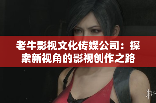 老牛影视文化传媒公司：探索新视角的影视创作之路
