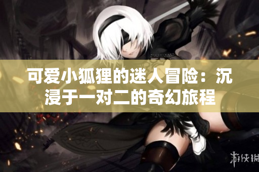 可爱小狐狸的迷人冒险：沉浸于一对二的奇幻旅程