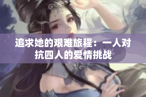 追求她的艰难旅程：一人对抗四人的爱情挑战