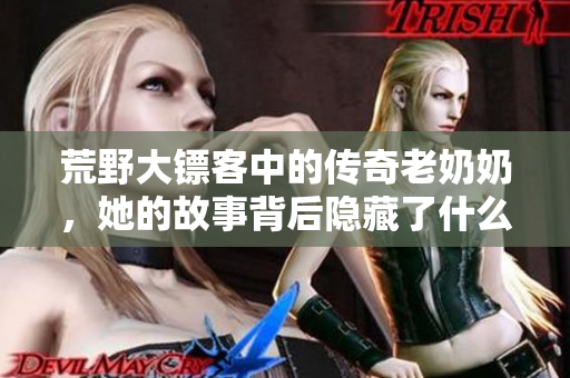 荒野大镖客中的传奇老奶奶，她的故事背后隐藏了什么秘密