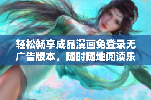 轻松畅享成品漫画免登录无广告版本，随时随地阅读乐趣无穷