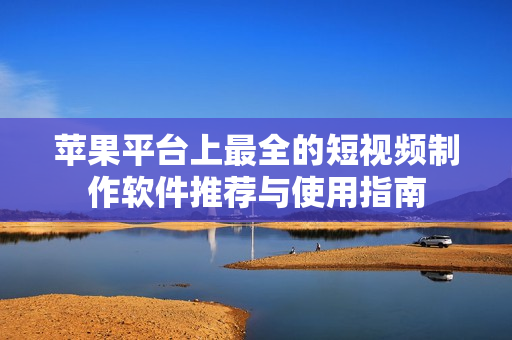 苹果平台上最全的短视频制作软件推荐与使用指南