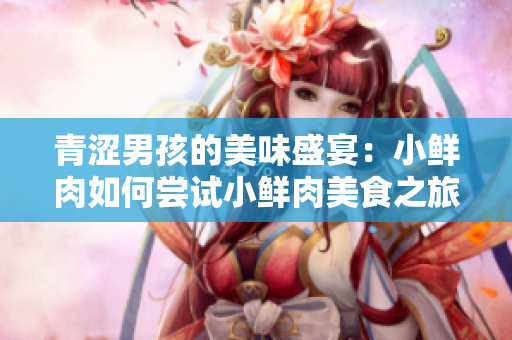 青涩男孩的美味盛宴：小鲜肉如何尝试小鲜肉美食之旅