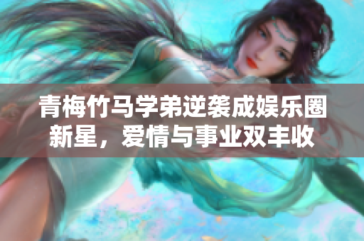 青梅竹马学弟逆袭成娱乐圈新星，爱情与事业双丰收