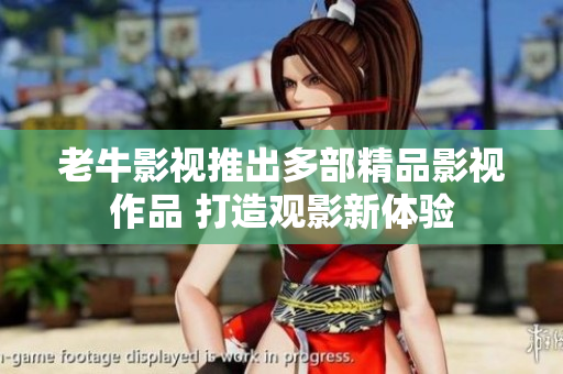 老牛影视推出多部精品影视作品 打造观影新体验