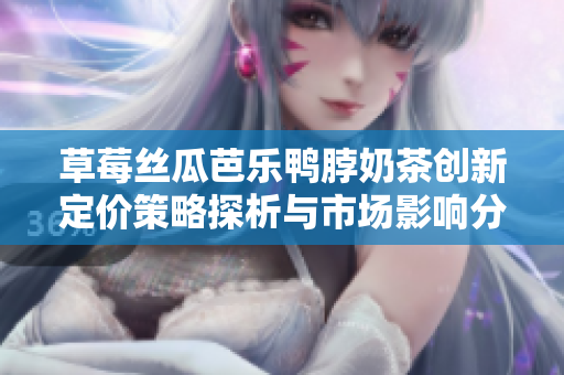 草莓丝瓜芭乐鸭脖奶茶创新定价策略探析与市场影响分析