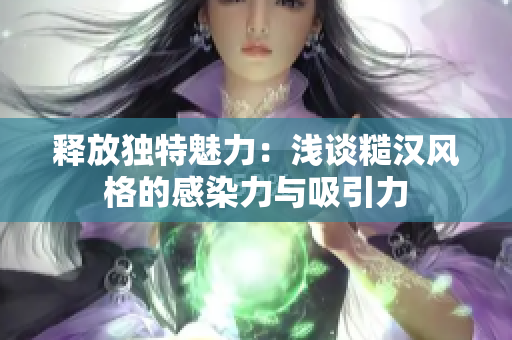 释放独特魅力：浅谈糙汉风格的感染力与吸引力