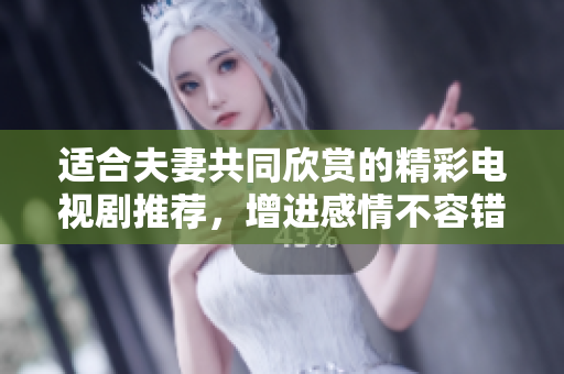 适合夫妻共同欣赏的精彩电视剧推荐，增进感情不容错过