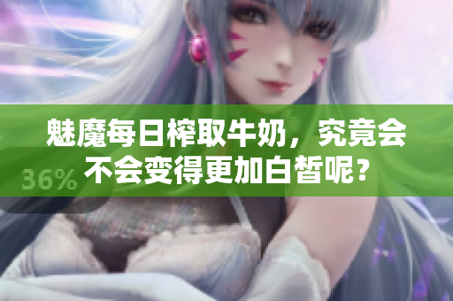 魅魔每日榨取牛奶，究竟会不会变得更加白皙呢？