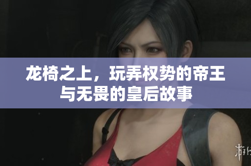 龙椅之上，玩弄权势的帝王与无畏的皇后故事
