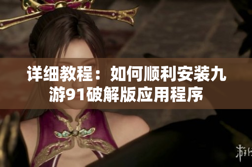 详细教程：如何顺利安装九游91破解版应用程序