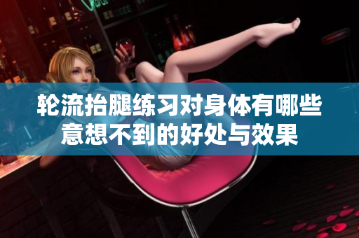 轮流抬腿练习对身体有哪些意想不到的好处与效果