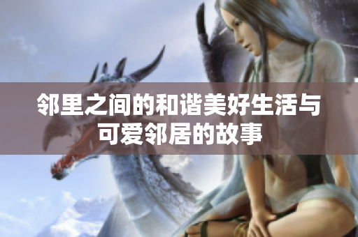 邻里之间的和谐美好生活与可爱邻居的故事