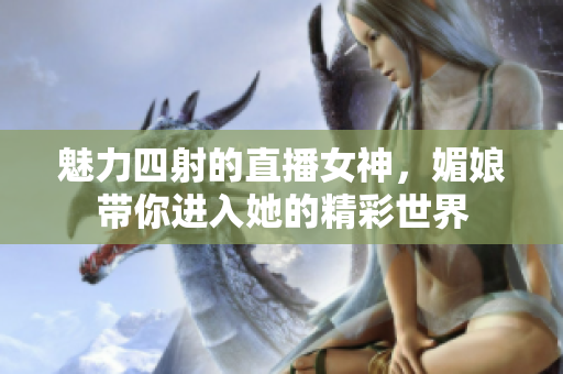魅力四射的直播女神，媚娘带你进入她的精彩世界