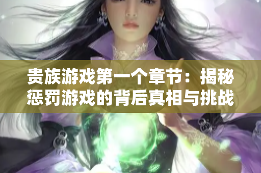 贵族游戏第一个章节：揭秘惩罚游戏的背后真相与挑战