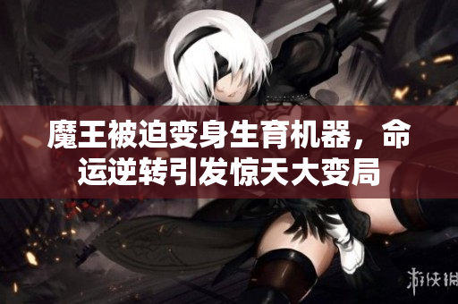 魔王被迫变身生育机器，命运逆转引发惊天大变局
