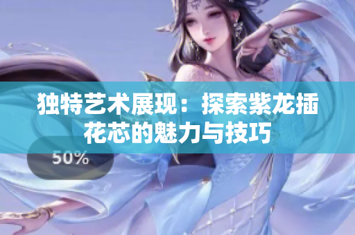 独特艺术展现：探索紫龙插花芯的魅力与技巧