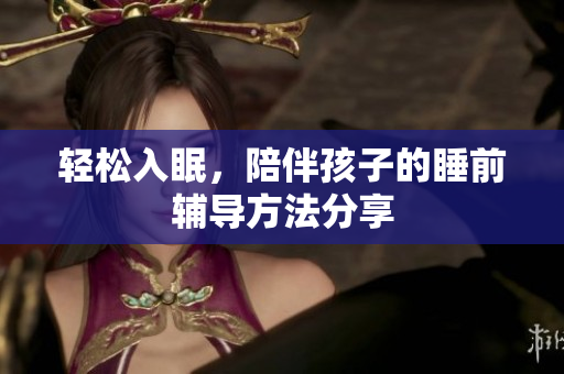 轻松入眠，陪伴孩子的睡前辅导方法分享