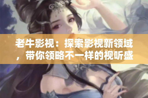 老牛影视：探索影视新领域，带你领略不一样的视听盛宴