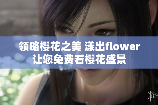 领略樱花之美 漾出flower让您免费看樱花盛景
