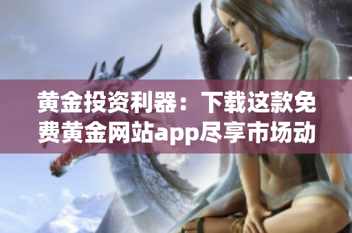 黄金投资利器：下载这款免费黄金网站app尽享市场动态