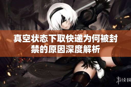 真空状态下取快递为何被封禁的原因深度解析