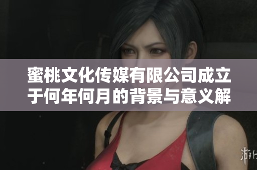蜜桃文化传媒有限公司成立于何年何月的背景与意义解析