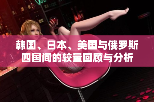 韩国、日本、美国与俄罗斯四国间的较量回顾与分析