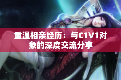 重温相亲经历：与C1V1对象的深度交流分享
