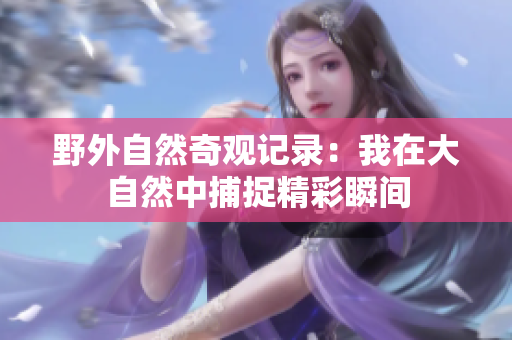 野外自然奇观记录：我在大自然中捕捉精彩瞬间