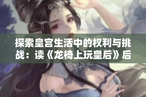 探索皇宫生活中的权利与挑战：读《龙椅上玩皇后》后的感悟与思考