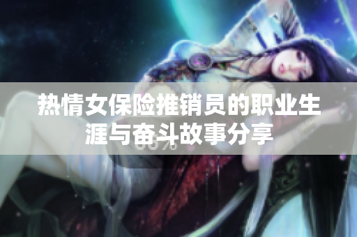 热情女保险推销员的职业生涯与奋斗故事分享