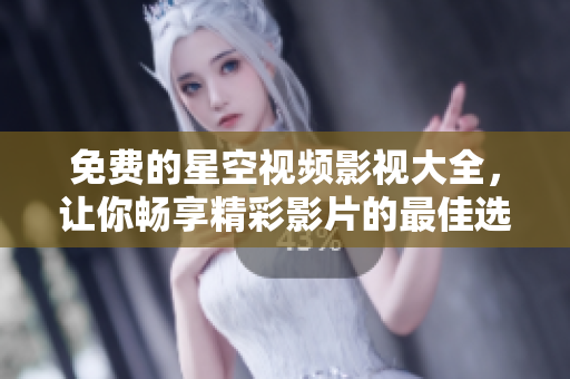 免费的星空视频影视大全，让你畅享精彩影片的最佳选择