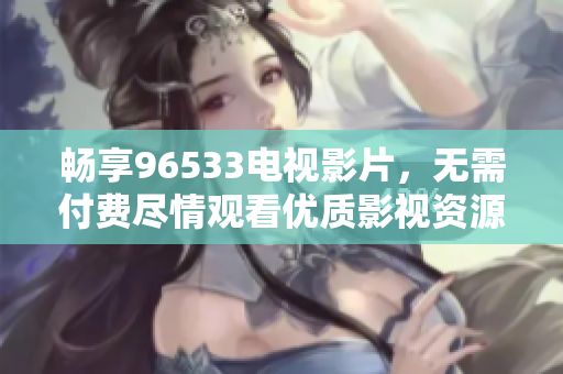 畅享96533电视影片，无需付费尽情观看优质影视资源
