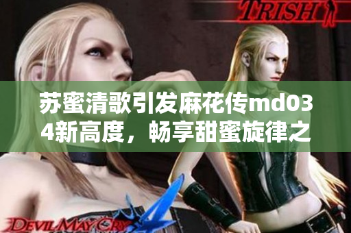 苏蜜清歌引发麻花传md034新高度，畅享甜蜜旋律之旅