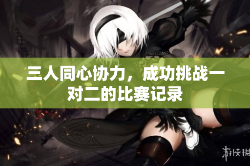 三人同心协力，成功挑战一对二的比赛记录