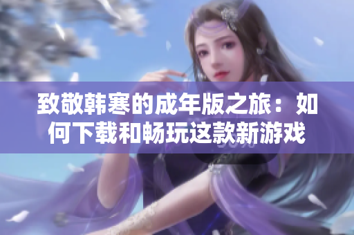 致敬韩寒的成年版之旅：如何下载和畅玩这款新游戏