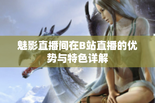 魅影直播间在B站直播的优势与特色详解