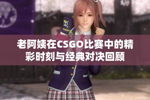 老阿姨在CSGO比赛中的精彩时刻与经典对决回顾