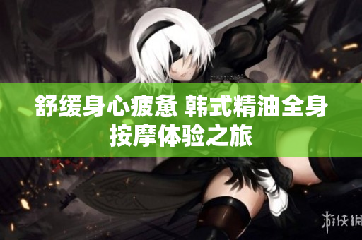 舒缓身心疲惫 韩式精油全身按摩体验之旅