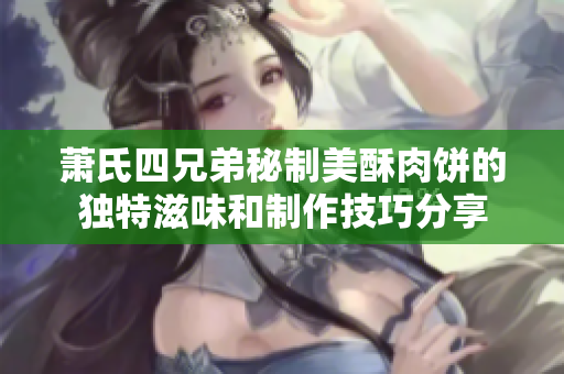 萧氏四兄弟秘制美酥肉饼的独特滋味和制作技巧分享