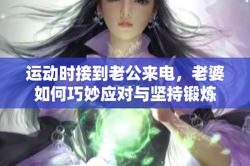 运动时接到老公来电，老婆如何巧妙应对与坚持锻炼