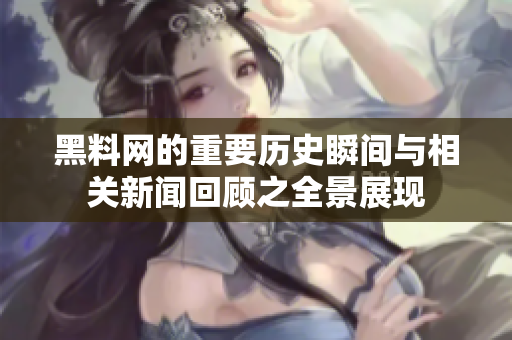 黑料网的重要历史瞬间与相关新闻回顾之全景展现