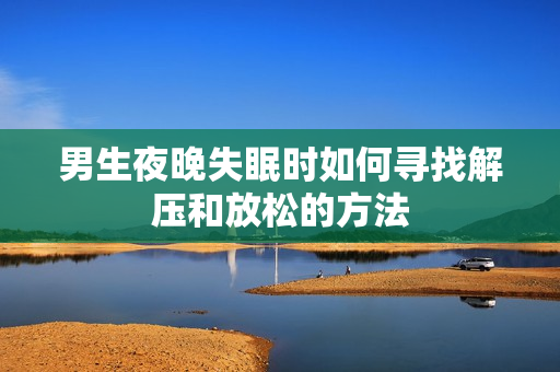男生夜晚失眠时如何寻找解压和放松的方法